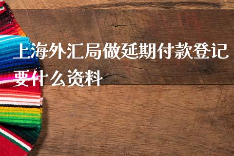 上海外汇局做延期付款登记要什么资料_https://www.kuaijiepai.net_期货在线_第1张