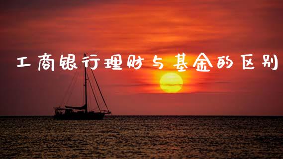 工商银行理财与基金的区别_https://www.kuaijiepai.net_期货理财_第1张