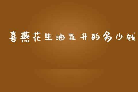 喜燕花生油五升的多少钱_https://www.kuaijiepai.net_国际期货_第1张