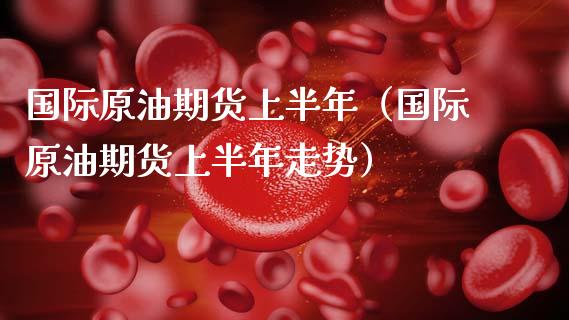 国际原油期货上半年（国际原油期货上半年走势）_https://www.kuaijiepai.net_国际期货_第1张