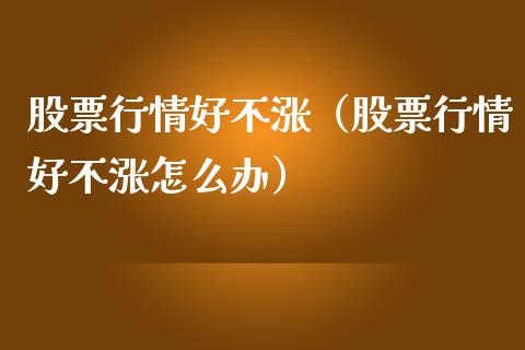 股票行情好不涨（股票行情好不涨怎么办）_https://www.kuaijiepai.net_新股新闻_第1张