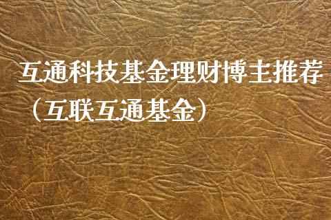 互通科技基金理财博主推荐（互联互通基金）_https://www.kuaijiepai.net_期货理财_第1张