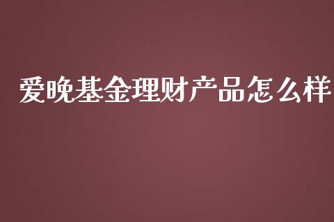 爱晚基金理财产品怎么样_https://www.kuaijiepai.net_期货理财_第1张