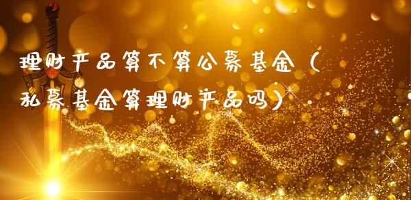 理财产品算不算公募基金（私募基金算理财产品吗）_https://www.kuaijiepai.net_投资理财_第1张