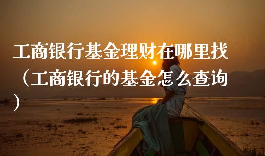 工商银行基金理财在哪里找（工商银行的基金怎么查询）_https://www.kuaijiepai.net_期货理财_第1张