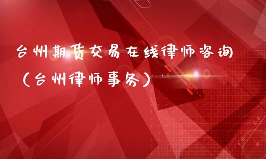 台州期货交易在线律师咨询（台州律师事务）_https://www.kuaijiepai.net_期货在线_第1张