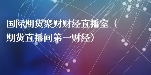 国际期货聚财财经直播室（期货直播间第一财经）_https://www.kuaijiepai.net_期货在线_第1张