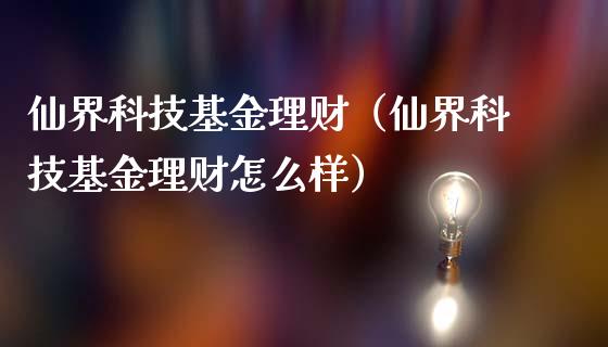 仙界科技基金理财（仙界科技基金理财怎么样）_https://www.kuaijiepai.net_投资理财_第1张