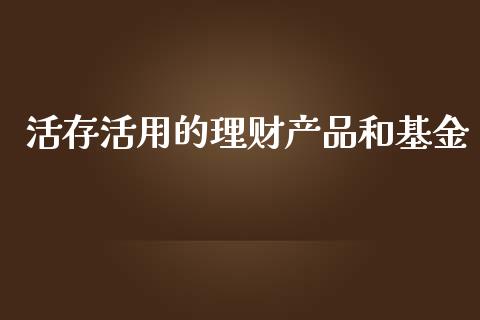 活存活用的理财产品和基金_https://www.kuaijiepai.net_期货理财_第1张