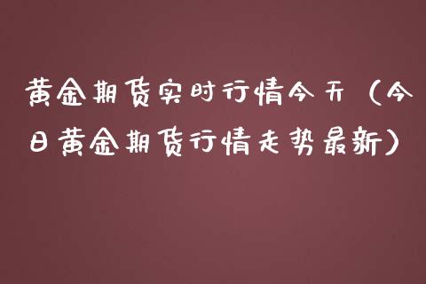 黄金期货实时行情今天（今日黄金期货行情走势最新）_https://www.kuaijiepai.net_国际期货_第1张