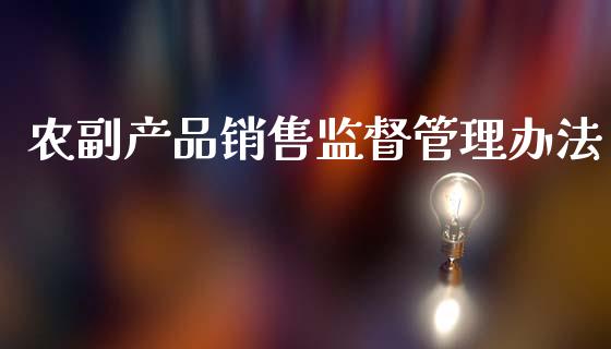 农副产品销售监督管理办法_https://www.kuaijiepai.net_期货资讯_第1张