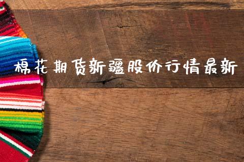 棉花期货新疆股价行情最新_https://www.kuaijiepai.net_期货资讯_第1张