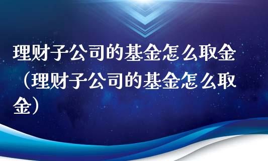 理财子公司的基金怎么取金（理财子公司的基金怎么取金）_https://www.kuaijiepai.net_投资理财_第1张