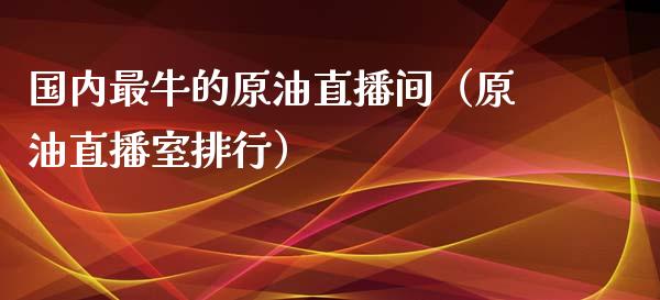 国内最牛的原油直播间（原油直播室排行）_https://www.kuaijiepai.net_期货在线_第1张