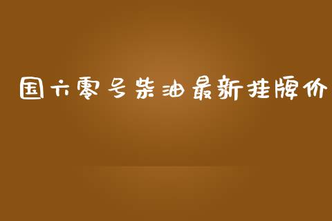 国六零号柴油最新挂牌价_https://www.kuaijiepai.net_期货在线_第1张