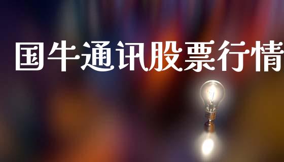 国牛通讯股票行情_https://www.kuaijiepai.net_新股新闻_第1张