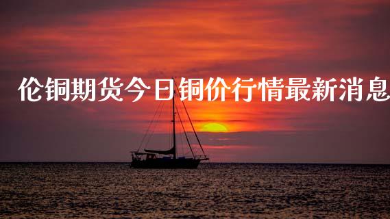 伦铜期货今日铜价行情最新消息_https://www.kuaijiepai.net_国际期货_第1张