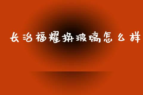 长治福耀换玻璃怎么样_https://www.kuaijiepai.net_期货在线_第1张