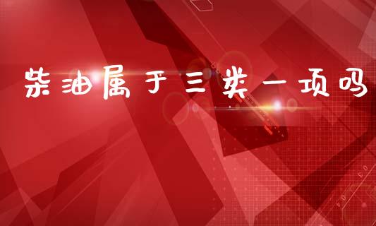 柴油属于三类一项吗_https://www.kuaijiepai.net_期货在线_第1张