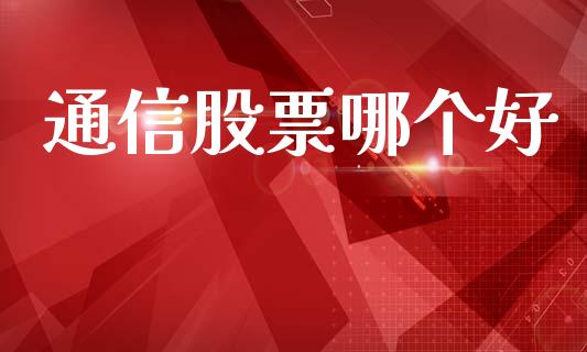 通信股票哪个好_https://www.kuaijiepai.net_期货理财_第1张