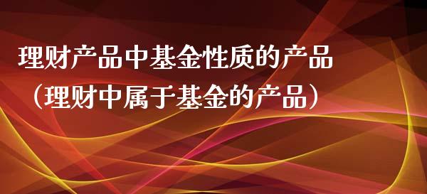 理财产品中基金性质的产品（理财中属于基金的产品）_https://www.kuaijiepai.net_投资理财_第1张