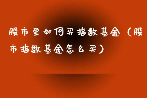 股市里如何买指数基金（股市指数基金怎么买）_https://www.kuaijiepai.net_投资理财_第1张