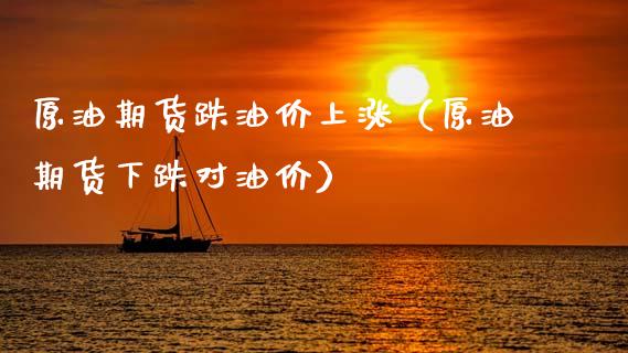 原油期货跌油价上涨（原油期货下跌对油价）_https://www.kuaijiepai.net_期货资讯_第1张