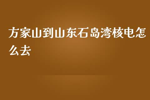 方家山到山东石岛湾核电怎么去_https://www.kuaijiepai.net_投资理财_第1张