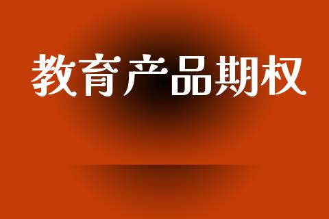 教育产品期权_https://www.kuaijiepai.net_期货理财_第1张