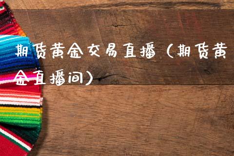 期货黄金交易直播（期货黄金直播间）_https://www.kuaijiepai.net_期货在线_第1张