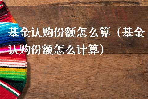 基金认购份额怎么算（基金认购份额怎么计算）_https://www.kuaijiepai.net_投资理财_第1张