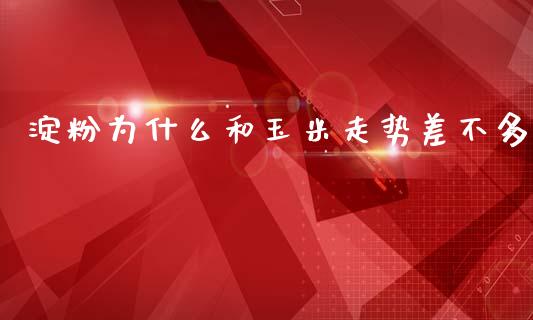 淀粉为什么和玉米走势差不多_https://www.kuaijiepai.net_期货资讯_第1张
