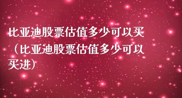 比亚迪股票估值多少可以买（比亚迪股票估值多少可以买进）_https://www.kuaijiepai.net_股票理论_第1张