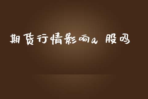 期货行情影响a 股吗_https://www.kuaijiepai.net_期货在线_第1张
