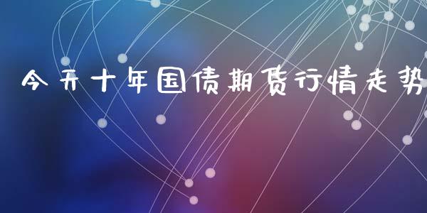 今天十年国债期货行情走势_https://www.kuaijiepai.net_期货资讯_第1张
