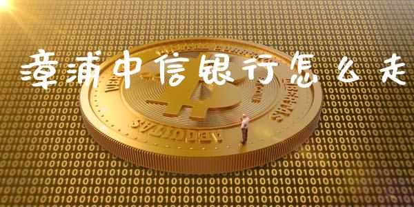 漳浦中信银行怎么走_https://www.kuaijiepai.net_期货理财_第1张