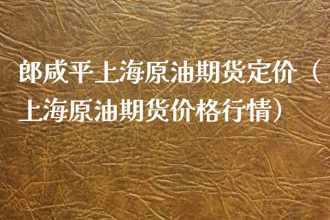 郎咸平上海原油期货定价（上海原油期货价格行情）_https://www.kuaijiepai.net_国际期货_第1张