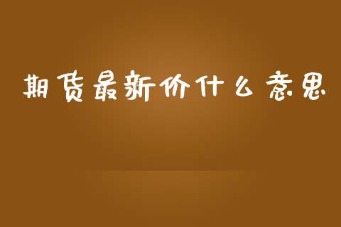 期货最新价什么意思_https://www.kuaijiepai.net_国际股建_第1张