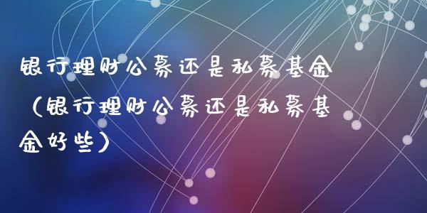 银行理财公募还是私募基金（银行理财公募还是私募基金好些）_https://www.kuaijiepai.net_期货理财_第1张