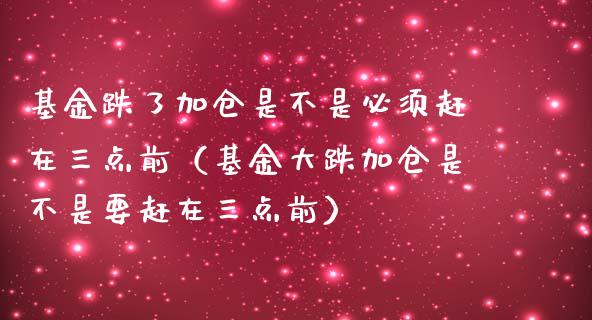 基金跌了加仓是不是必须赶在三点前（基金大跌加仓是不是要赶在三点前）_https://www.kuaijiepai.net_投资理财_第1张