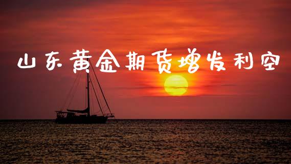 山东黄金期货增发利空_https://www.kuaijiepai.net_国际期货_第1张