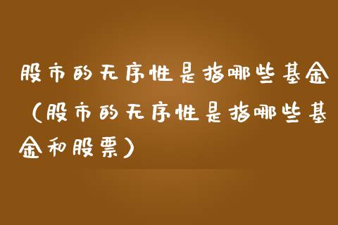 股市的无序性是指哪些基金（股市的无序性是指哪些基金和股票）_https://www.kuaijiepai.net_投资理财_第1张
