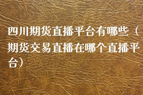 四川期货直播平台有哪些（期货交易直播在哪个直播平台）_https://www.kuaijiepai.net_期货在线_第1张