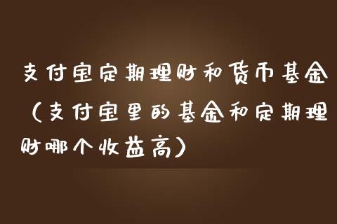 支付宝定期理财和货币基金（支付宝里的基金和定期理财哪个收益高）_https://www.kuaijiepai.net_期货理财_第1张