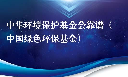 中华环境保护基金会靠谱（中国绿色环保基金）_https://www.kuaijiepai.net_期货理财_第1张