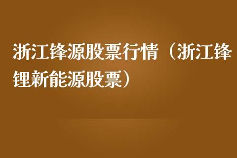 浙江锋源股票行情（浙江锋锂新能源股票）_https://www.kuaijiepai.net_股票理论_第1张