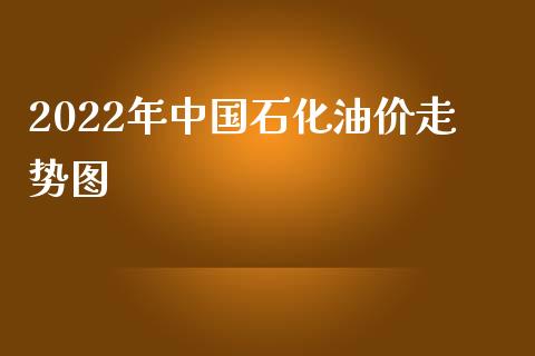 2022年中国石化油价走势图_https://www.kuaijiepai.net_期货在线_第1张