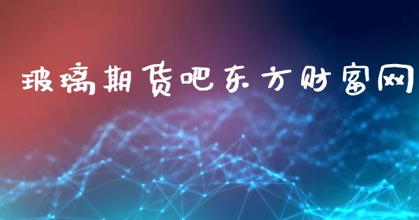 玻璃期货吧东方财富网_https://www.kuaijiepai.net_期货在线_第1张