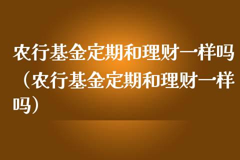 农行基金定期和理财一样吗（农行基金定期和理财一样吗）_https://www.kuaijiepai.net_投资理财_第1张