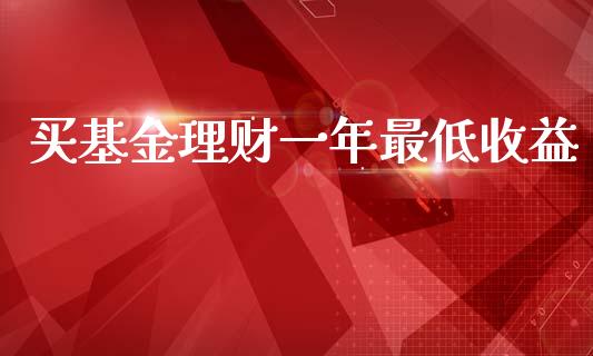 买基金理财一年最低收益_https://www.kuaijiepai.net_期货理财_第1张